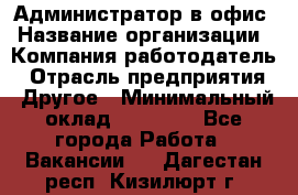 Администратор в офис › Название организации ­ Компания-работодатель › Отрасль предприятия ­ Другое › Минимальный оклад ­ 25 000 - Все города Работа » Вакансии   . Дагестан респ.,Кизилюрт г.